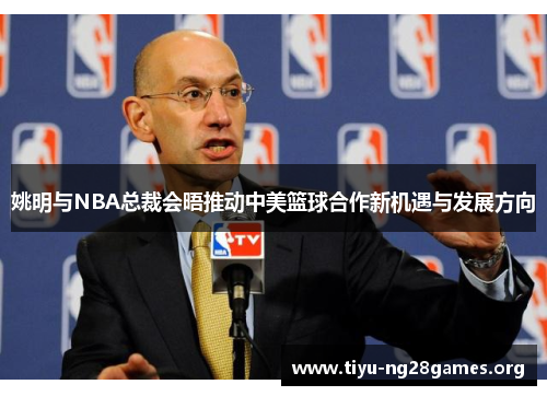 姚明与NBA总裁会晤推动中美篮球合作新机遇与发展方向