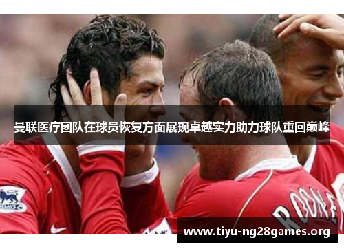 曼联医疗团队在球员恢复方面展现卓越实力助力球队重回巅峰 曼联医疗团队在球员恢复方面展现卓越实力助力球队重回巅峰