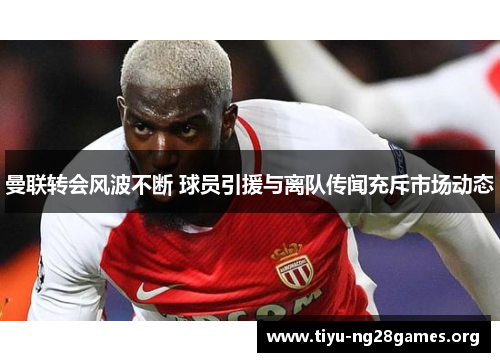 曼联转会风波不断 球员引援与离队传闻充斥市场动态 曼联转会风波不断 球员引援与离队传闻充斥市场动态