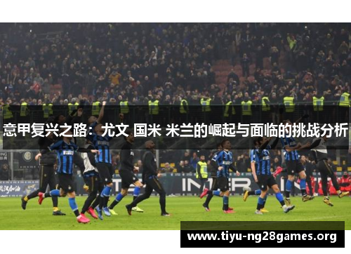 意甲复兴之路：尤文 国米 米兰的崛起与面临的挑战分析
