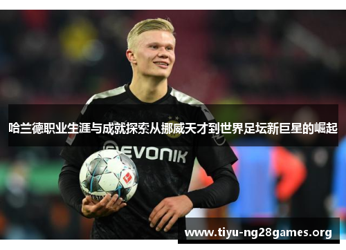 哈兰德职业生涯与成就探索从挪威天才到世界足坛新巨星的崛起