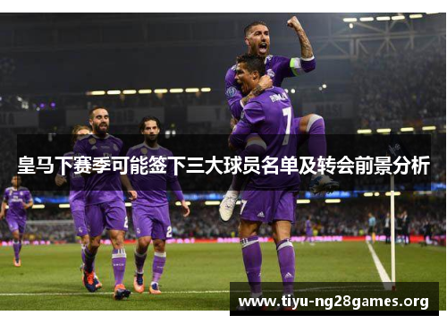 皇马下赛季可能签下三大球员名单及转会前景分析 皇马下赛季可能签下三大球员名单及转会前景分析