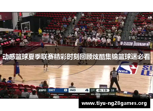 动感篮球夏季联赛精彩时刻回顾炫酷集锦篮球迷必看