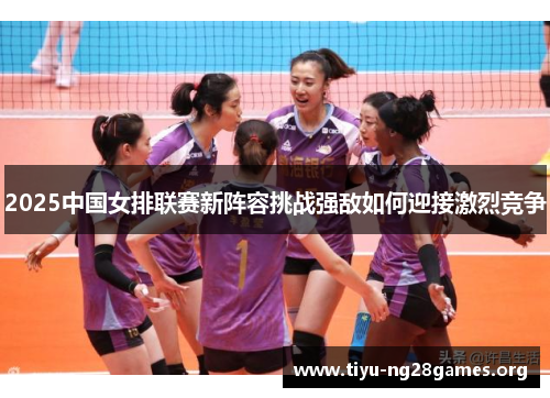 2025中国女排联赛新阵容挑战强敌如何迎接激烈竞争