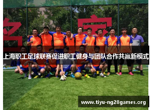上海职工足球联赛促进职工健身与团队合作共赢新模式