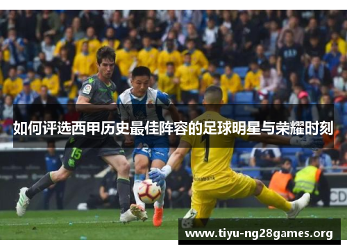 如何评选西甲历史最佳阵容的足球明星与荣耀时刻