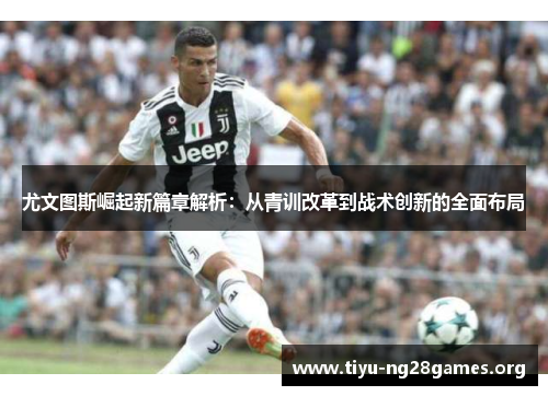 尤文图斯崛起新篇章解析：从青训改革到战术创新的全面布局