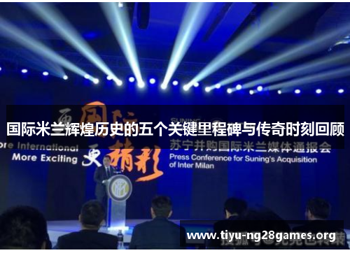 国际米兰辉煌历史的五个关键里程碑与传奇时刻回顾 国际米兰辉煌历史的五个关键里程碑与传奇时刻回顾