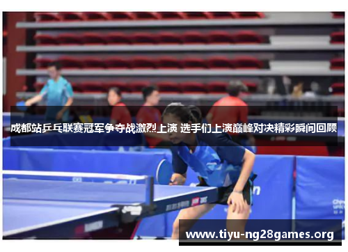 成都站乒乓联赛冠军争夺战激烈上演 选手们上演巅峰对决精彩瞬间回顾 成都站乒乓联赛冠军争夺战激烈上演 选手们上演巅峰对决精彩瞬间回顾