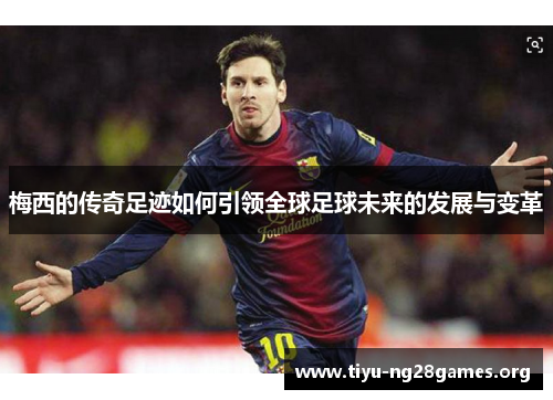 梅西的传奇足迹如何引领全球足球未来的发展与变革