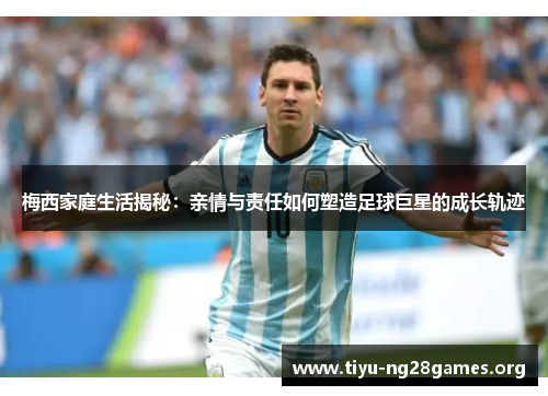 梅西家庭生活揭秘：亲情与责任如何塑造足球巨星的成长轨迹