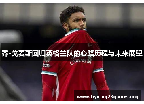乔-戈麦斯回归英格兰队的心路历程与未来展望