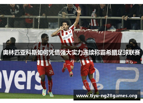 奥林匹亚科斯如何凭借强大实力连续称霸希腊足球联赛 奥林匹亚科斯如何凭借强大实力连续称霸希腊足球联赛