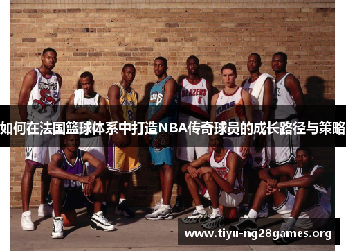 如何在法国篮球体系中打造NBA传奇球员的成长路径与策略