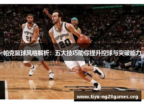 帕克篮球风格解析:五大技巧助你提升控球与突破能力 帕克篮球风格解析:五大技巧助你提升控球与突破能力