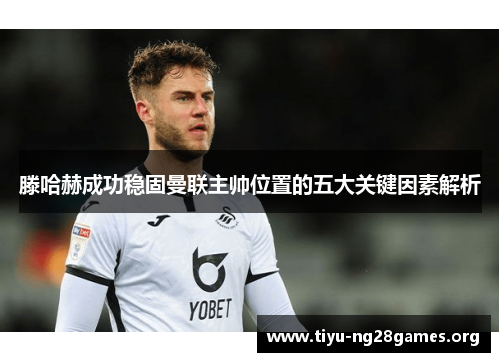 滕哈赫成功稳固曼联主帅位置的五大关键因素解析 滕哈赫成功稳固曼联主帅位置的五大关键因素解析