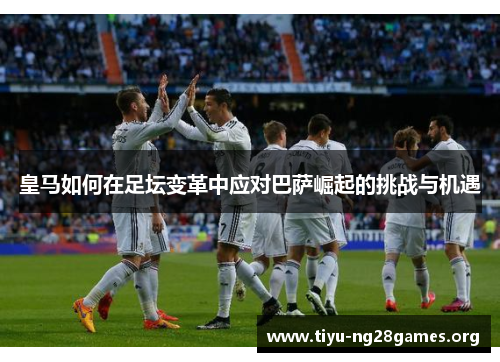 皇马如何在足坛变革中应对巴萨崛起的挑战与机遇