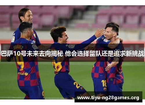 巴萨10号未来去向揭秘 他会选择留队还是追求新挑战