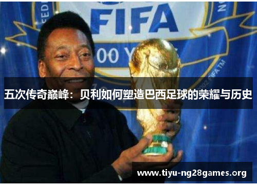 五次传奇巅峰：贝利如何塑造巴西足球的荣耀与历史