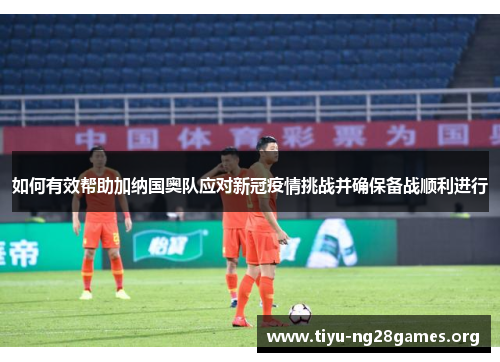 如何有效帮助加纳国奥队应对新冠疫情挑战并确保备战顺利进行 如何有效帮助加纳国奥队应对新冠疫情挑战并确保备战顺利进行