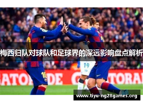 梅西归队对球队和足球界的深远影响盘点解析