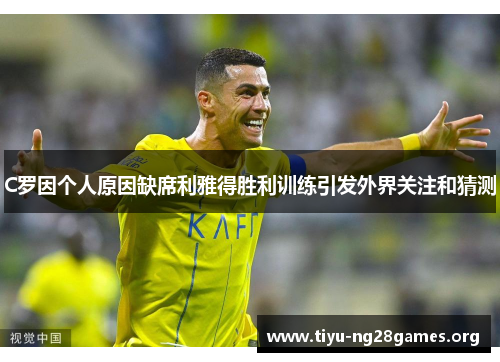 C罗因个人原因缺席利雅得胜利训练引发外界关注和猜测