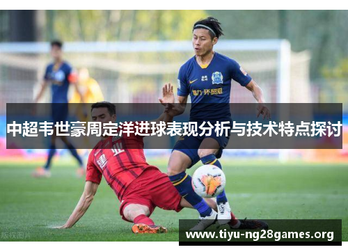 中超韦世豪周定洋进球表现分析与技术特点探讨