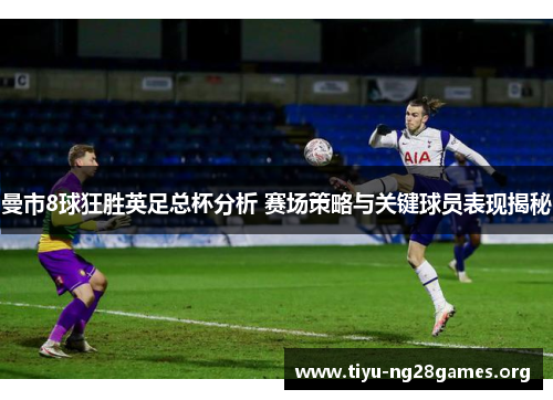 曼市8球狂胜英足总杯分析 赛场策略与关键球员表现揭秘