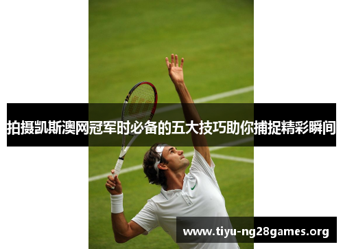 拍摄凯斯澳网冠军时必备的五大技巧助你捕捉精彩瞬间