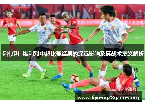 卡扎伊什维利对中超比赛结果的深远影响及其战术意义解析