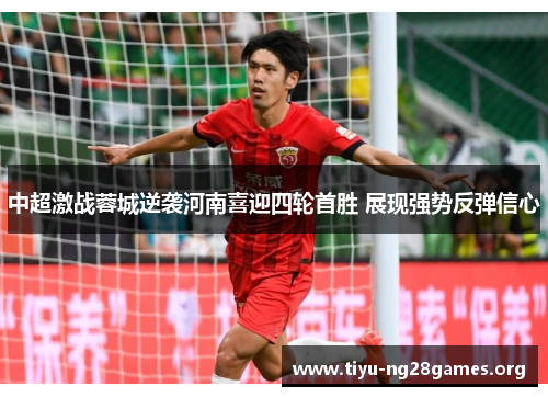 中超激战蓉城逆袭河南喜迎四轮首胜 展现强势反弹信心