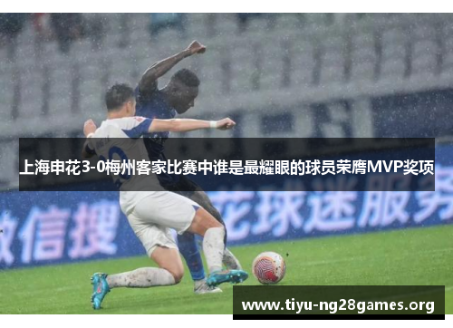 上海申花3-0梅州客家比赛中谁是最耀眼的球员荣膺MVP奖项