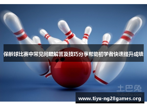 保龄球比赛中常见问题解答及技巧分享帮助初学者快速提升成绩