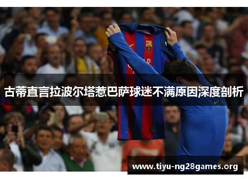 古蒂直言拉波尔塔惹巴萨球迷不满原因深度剖析