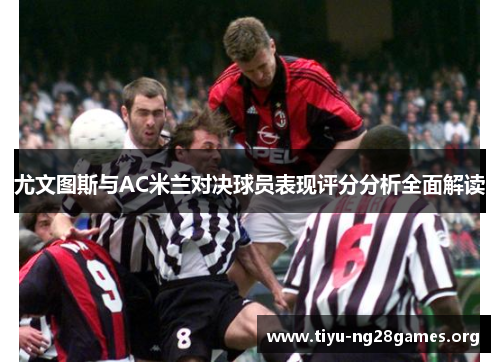 尤文图斯与AC米兰对决球员表现评分分析全面解读 尤文图斯与AC米兰对决球员表现评分分析全面解读