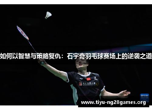 如何以智慧与策略复仇：石宇奇羽毛球赛场上的逆袭之道
