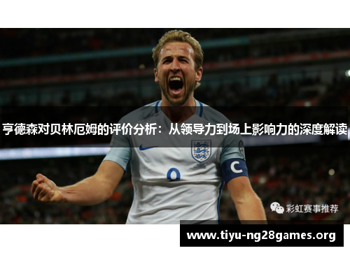 亨德森对贝林厄姆的评价分析：从领导力到场上影响力的深度解读