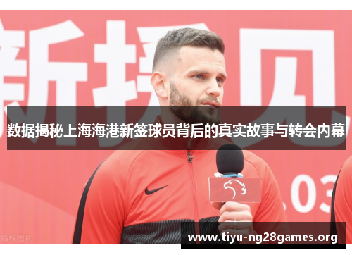 数据揭秘上海海港新签球员背后的真实故事与转会内幕