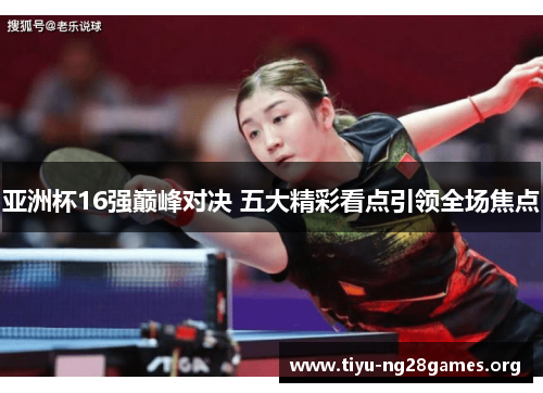 亚洲杯16强巅峰对决 五大精彩看点引领全场焦点 亚洲杯16强巅峰对决 五大精彩看点引领全场焦点