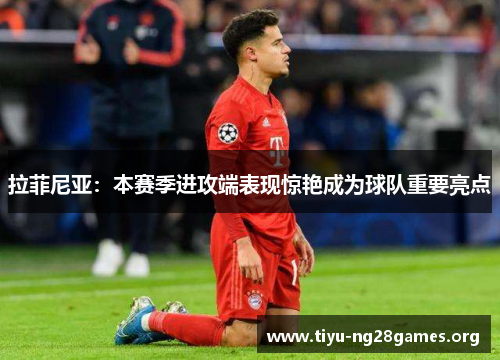 拉菲尼亚：本赛季进攻端表现惊艳成为球队重要亮点