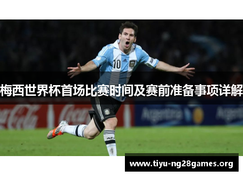 梅西世界杯首场比赛时间及赛前准备事项详解