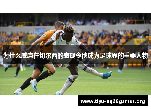 为什么威廉在切尔西的表现令他成为足球界的重要人物 为什么威廉在切尔西的表现令他成为足球界的重要人物