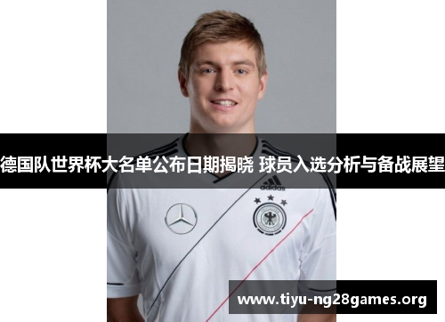 德国队世界杯大名单公布日期揭晓 球员入选分析与备战展望