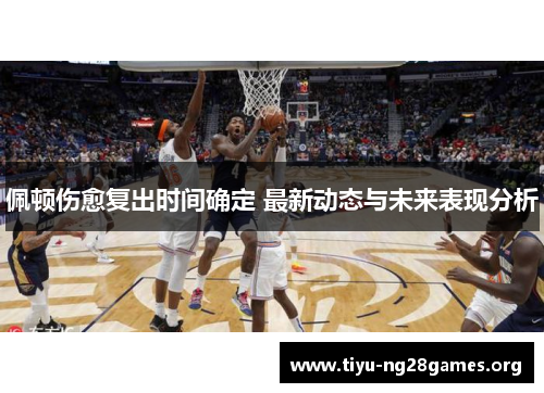 佩顿伤愈复出时间确定 最新动态与未来表现分析