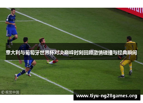 意大利与葡萄牙世界杯对决巅峰时刻回顾激情碰撞与经典瞬间