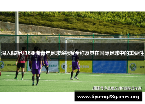 深入解析U18亚洲青年足球锦标赛全称及其在国际足球中的重要性