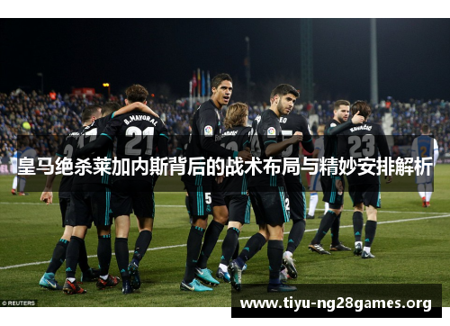 皇马绝杀莱加内斯背后的战术布局与精妙安排解析 皇马绝杀莱加内斯背后的战术布局与精妙安排解析