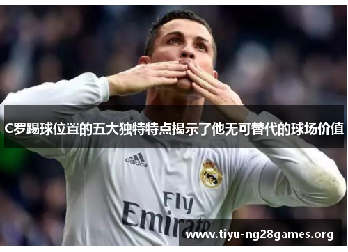 C罗踢球位置的五大独特特点揭示了他无可替代的球场价值 C罗踢球位置的五大独特特点揭示了他无可替代的球场价值