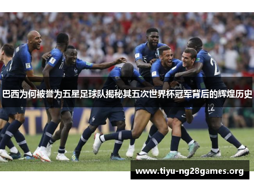 巴西为何被誉为五星足球队揭秘其五次世界杯冠军背后的辉煌历史