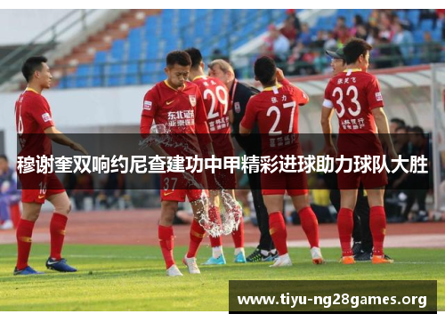 穆谢奎双响约尼查建功中甲精彩进球助力球队大胜 穆谢奎双响约尼查建功中甲精彩进球助力球队大胜